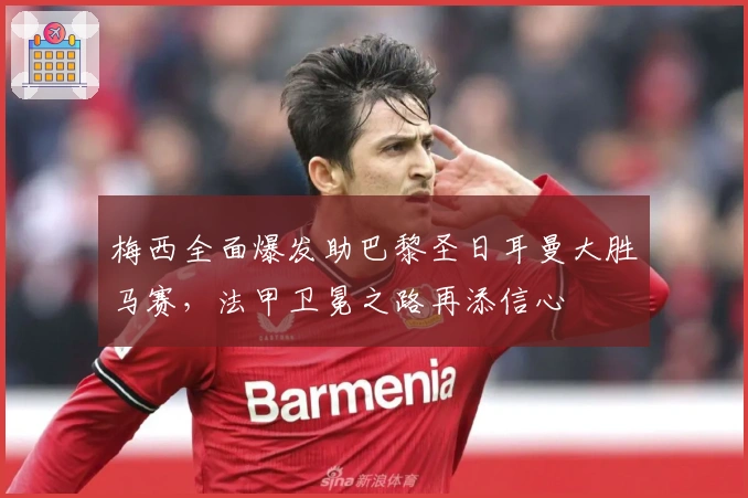 梅西全面爆发助巴黎圣日耳曼大胜马赛,法甲卫冕之路再添信心