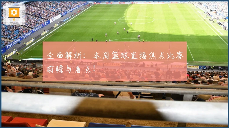 全面解析:本周篮球直播焦点比赛前瞻与看点!