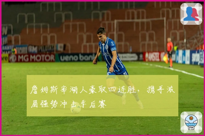 詹姆斯率湖人豪取四连胜，携手浓眉强势冲击季后赛