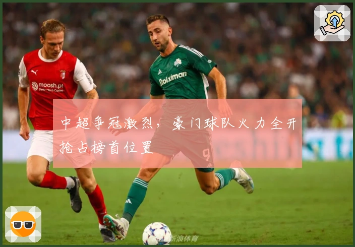 中超争冠激烈，豪门球队火力全开抢占榜首位置