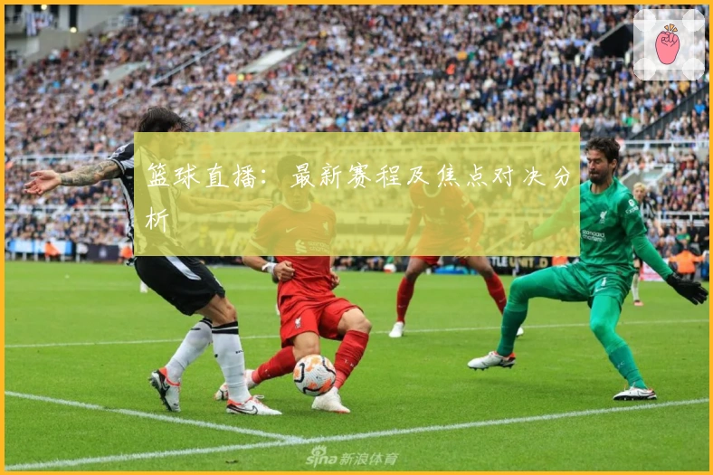 篮球直播：最新赛程及焦点对决分析