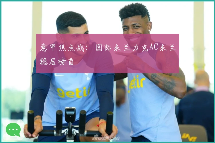 意甲焦点战：国际米兰力克AC米兰稳居榜首