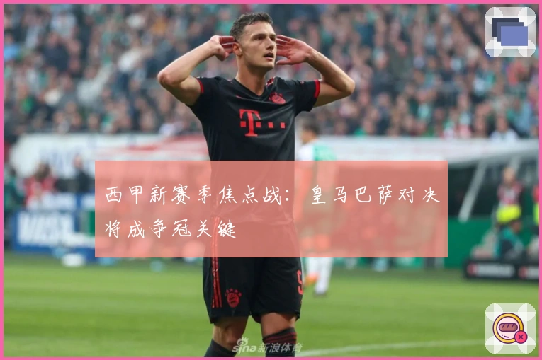 西甲新赛季焦点战：皇马巴萨对决将成争冠关键
