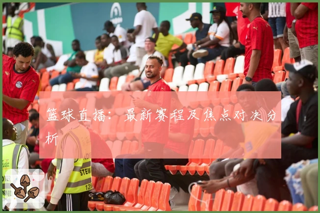 篮球直播:最新赛程及焦点对决分析