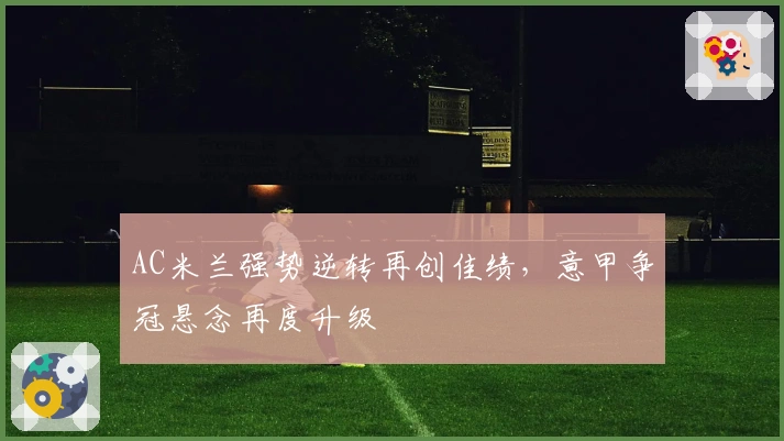 AC米兰强势逆转再创佳绩，意甲争冠悬念再度升级