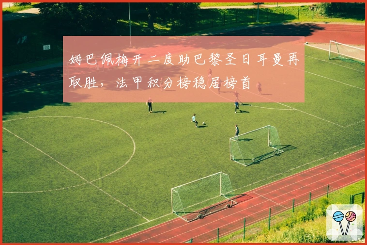 姆巴佩梅开二度助巴黎圣日耳曼再取胜，法甲积分榜稳居榜首