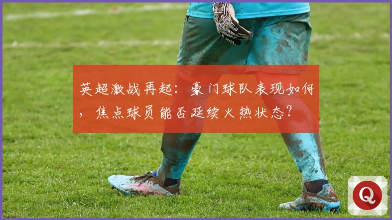 英超激战再起：豪门球队表现如何，焦点球员能否延续火热状态？