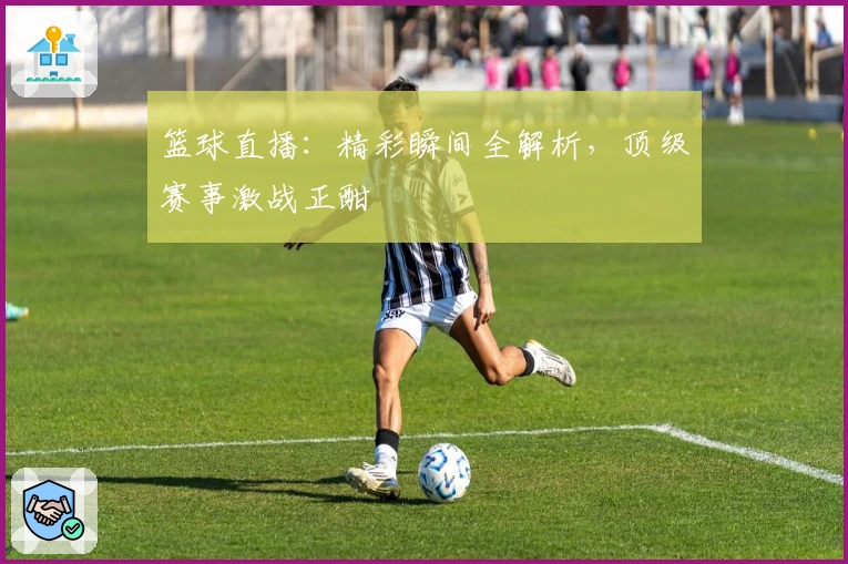 篮球直播：精彩瞬间全解析，顶级赛事激战正酣