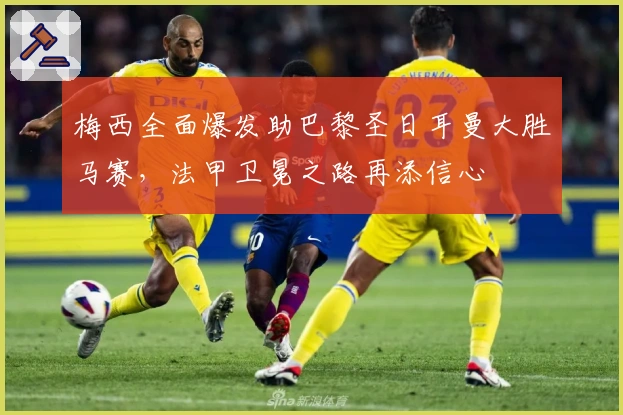 梅西全面爆发助巴黎圣日耳曼大胜马赛，法甲卫冕之路再添信心