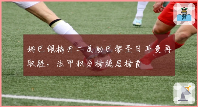 姆巴佩梅开二度助巴黎圣日耳曼再取胜，法甲积分榜稳居榜首