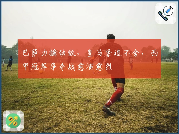 巴萨力擒劲敌，皇马紧追不舍，西甲冠军争夺战愈演愈烈