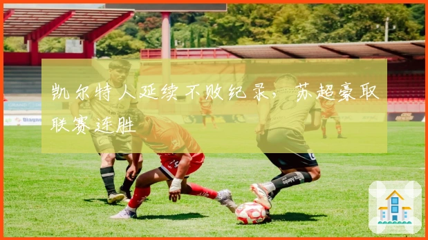 凯尔特人延续不败纪录，苏超豪取联赛连胜