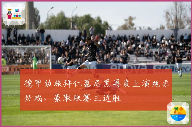 德甲劲旅拜仁慕尼黑再度上演绝杀好戏，豪取联赛三连胜