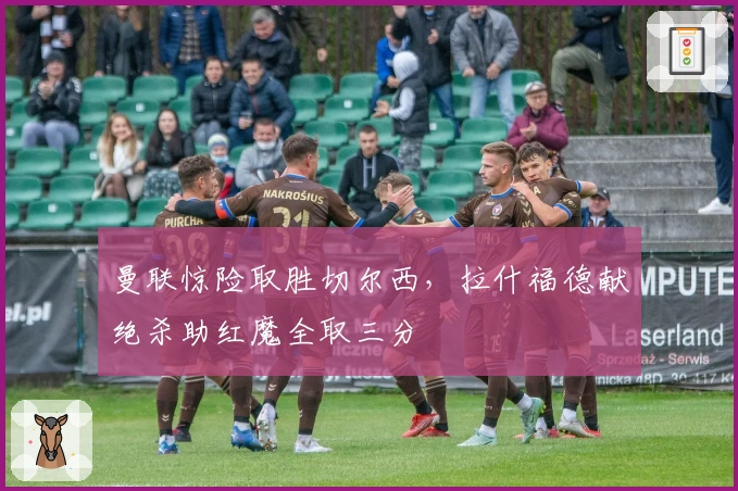 曼联惊险取胜切尔西，拉什福德献绝杀助红魔全取三分