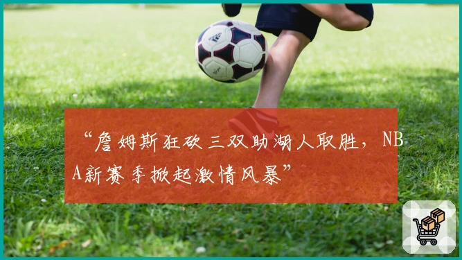 “詹姆斯狂砍三双助湖人取胜，NBA新赛季掀起激情风暴”