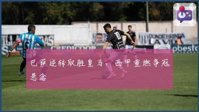 巴萨逆转取胜皇马，西甲重燃争冠悬念