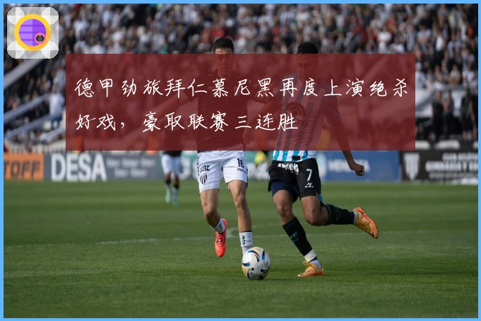 德甲劲旅拜仁慕尼黑再度上演绝杀好戏，豪取联赛三连胜